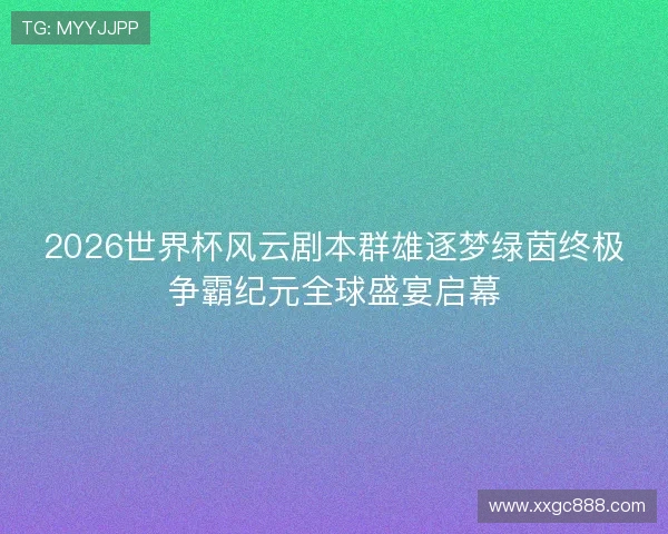 2026世界杯风云剧本群雄逐梦绿茵终极争霸纪元全球盛宴启幕 2026世界杯风云剧本群雄逐梦绿茵终极争霸纪元全球盛宴启幕