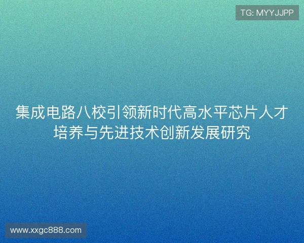 集成电路八校引领新时代高水平芯片人才培养与先进技术创新发展研究 集成电路八校引领新时代高水平芯片人才培养与先进技术创新发展研究